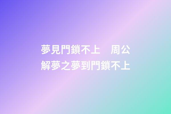 夢見門鎖不上　周公解夢之夢到門鎖不上